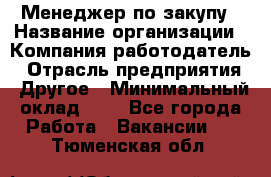 Менеджер по закупу › Название организации ­ Компания-работодатель › Отрасль предприятия ­ Другое › Минимальный оклад ­ 1 - Все города Работа » Вакансии   . Тюменская обл.